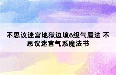 不思议迷宫地狱边境6级气魔法 不思议迷宫气系魔法书